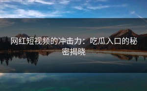 网红短视频的冲击力：吃瓜入口的秘密揭晓