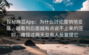 探秘麻豆App：为什么讨论度悄悄变高，越看到后面越有点说不上来的压抑，难怪这两天总有人反复提它