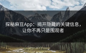探秘麻豆App：揭开隐藏的关键信息，让你不再只是围观者