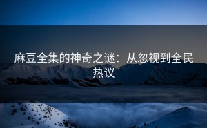 麻豆全集的神奇之谜：从忽视到全民热议