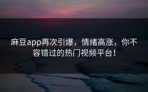 麻豆app再次引爆，情绪高涨，你不容错过的热门视频平台！