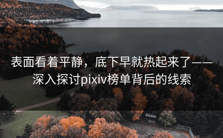 表面看着平静,底下早就热起来了——深入探讨pixiv榜单背后的线索 表面看着平静,底下早就热起来了——深入探讨pixiv榜单背后的线索