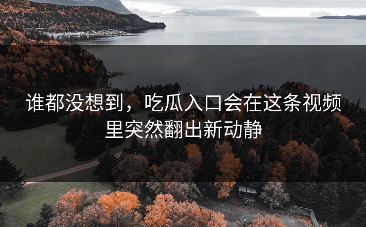 谁都没想到，吃瓜入口会在这条视频里突然翻出新动静