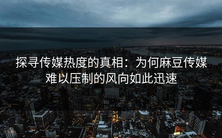 探寻传媒热度的真相:为何麻豆传媒难以压制的风向如此迅速 探寻传媒热度的真相:为何麻豆传媒难以压制的风向如此迅速