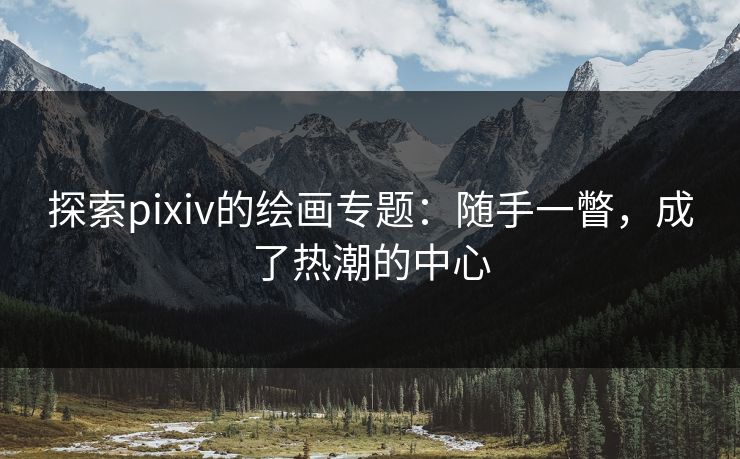 探索pixiv的绘画专题:随手一瞥,成了热潮的中心 探索pixiv的绘画专题:随手一瞥,成了热潮的中心