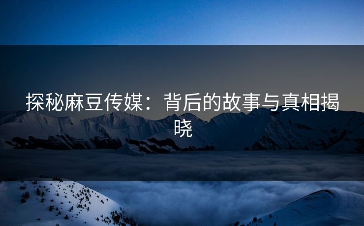 探秘麻豆传媒：背后的故事与真相揭晓