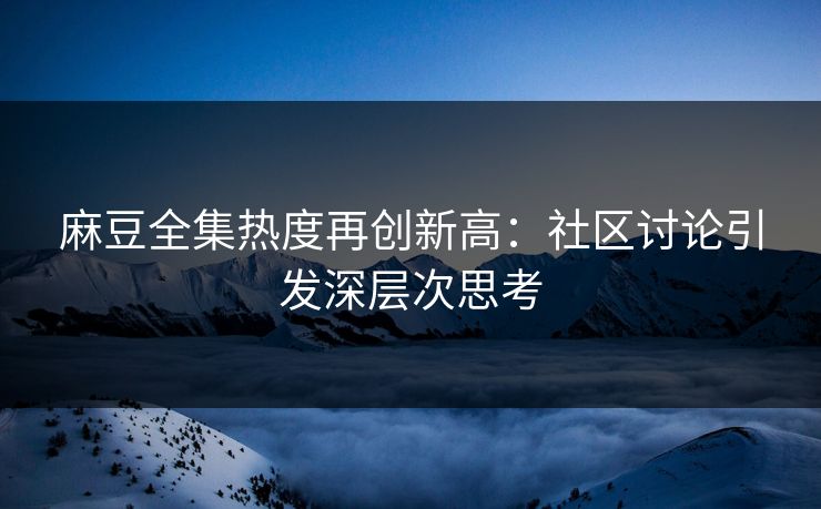 麻豆全集热度再创新高：社区讨论引发深层次思考