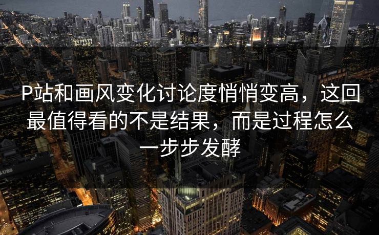 P站和画风变化讨论度悄悄变高,这回最值得看的不是结果,而是过程怎么一步步发酵 P站和画风变化讨论度悄悄变高,这回最值得看的不是结果,而是过程怎么一步步发酵