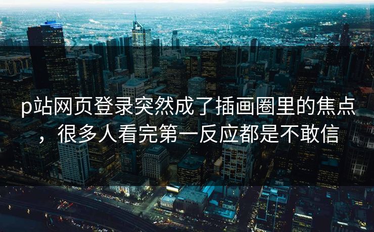 p站网页登录突然成了插画圈里的焦点,很多人看完第一反应都是不敢信 p站网页登录突然成了插画圈里的焦点,很多人看完第一反应都是不敢信