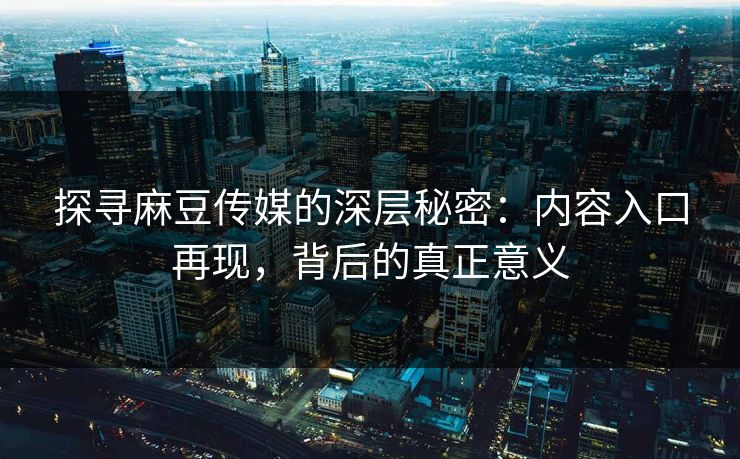 探寻麻豆传媒的深层秘密：内容入口再现，背后的真正意义