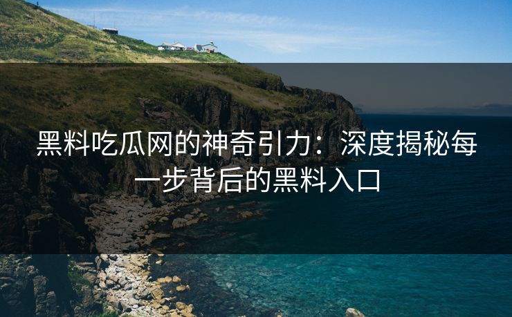黑料吃瓜网的神奇引力：深度揭秘每一步背后的黑料入口