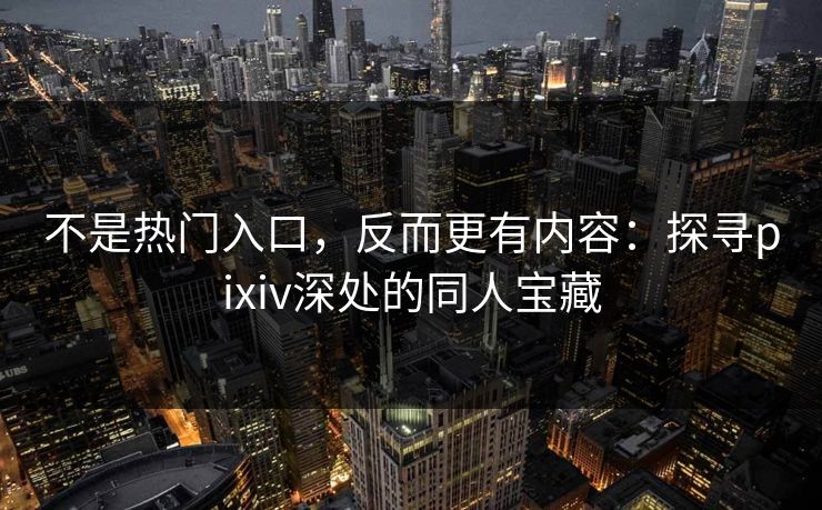 不是热门入口，反而更有内容：探寻pixiv深处的同人宝藏