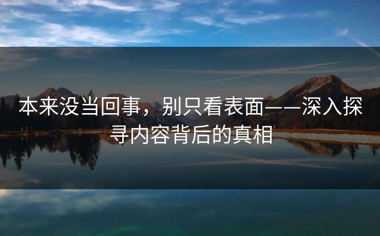本来没当回事，别只看表面——深入探寻内容背后的真相
