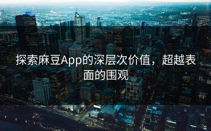 探索麻豆App的深层次价值，超越表面的围观