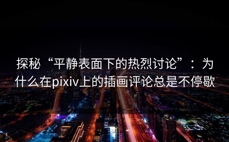 探秘“平静表面下的热烈讨论”：为什么在pixiv上的插画评论总是不停歇