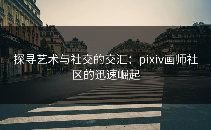 探寻艺术与社交的交汇：pixiv画师社区的迅速崛起