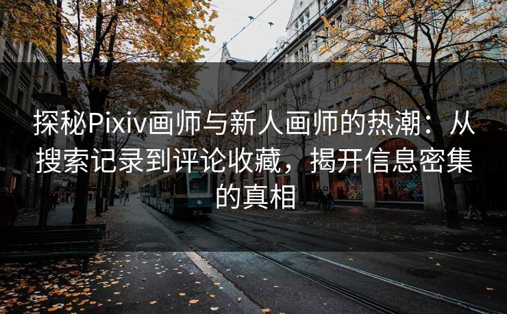探秘Pixiv画师与新人画师的热潮：从搜索记录到评论收藏，揭开信息密集的真相