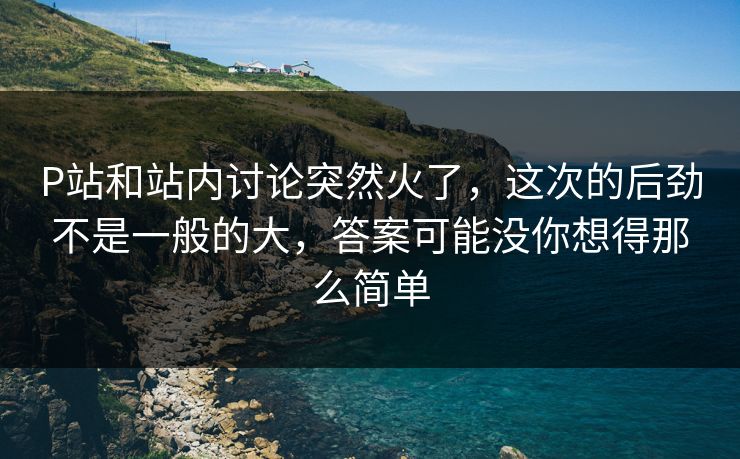 P站和站内讨论突然火了，这次的后劲不是一般的大，答案可能没你想得那么简单
