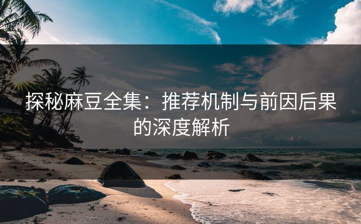 探秘麻豆全集：推荐机制与前因后果的深度解析