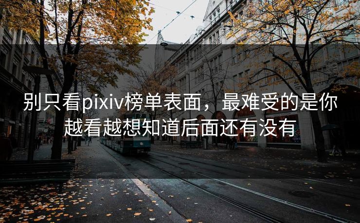 别只看pixiv榜单表面，最难受的是你越看越想知道后面还有没有