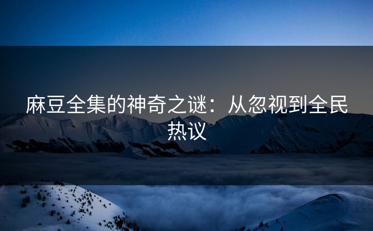 麻豆全集的神奇之谜:从忽视到全民热议 麻豆全集的神奇之谜:从忽视到全民热议