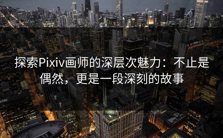 探索Pixiv画师的深层次魅力：不止是偶然，更是一段深刻的故事