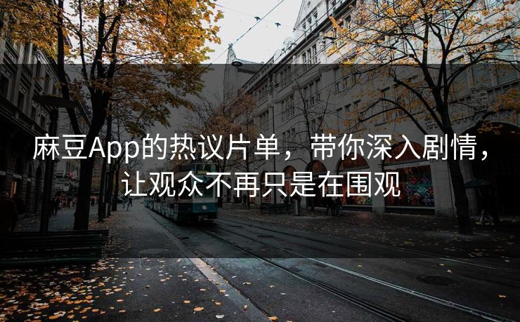 麻豆App的热议片单，带你深入剧情，让观众不再只是在围观