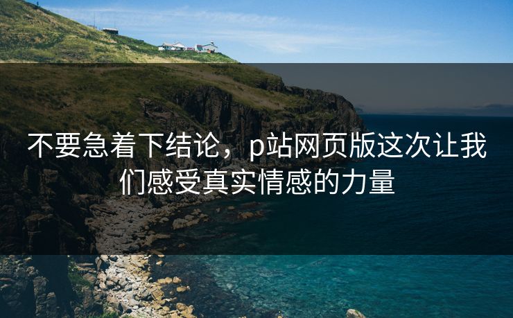 不要急着下结论，p站网页版这次让我们感受真实情感的力量