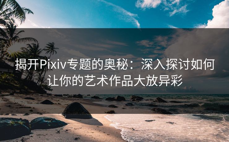 揭开Pixiv专题的奥秘：深入探讨如何让你的艺术作品大放异彩