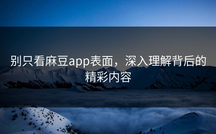 别只看麻豆app表面，深入理解背后的精彩内容