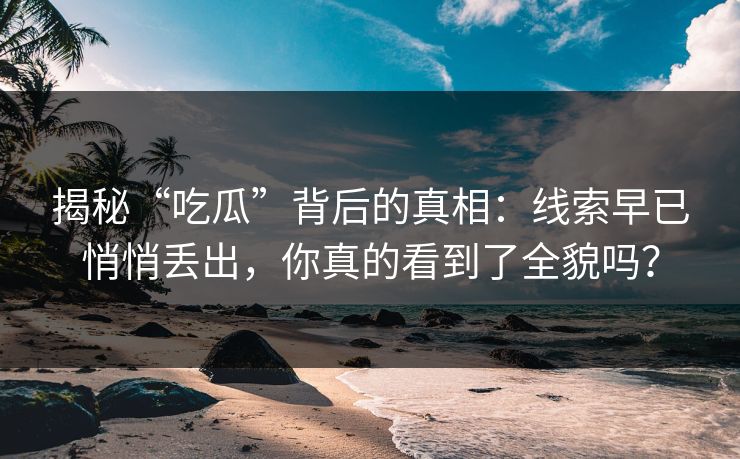 揭秘“吃瓜”背后的真相：线索早已悄悄丢出，你真的看到了全貌吗？