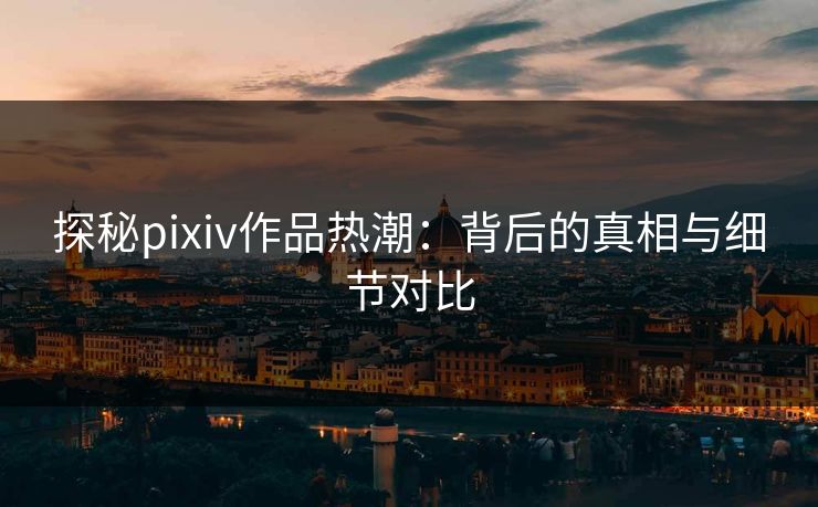 探秘pixiv作品热潮：背后的真相与细节对比