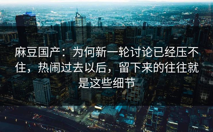 麻豆国产：为何新一轮讨论已经压不住，热闹过去以后，留下来的往往就是这些细节