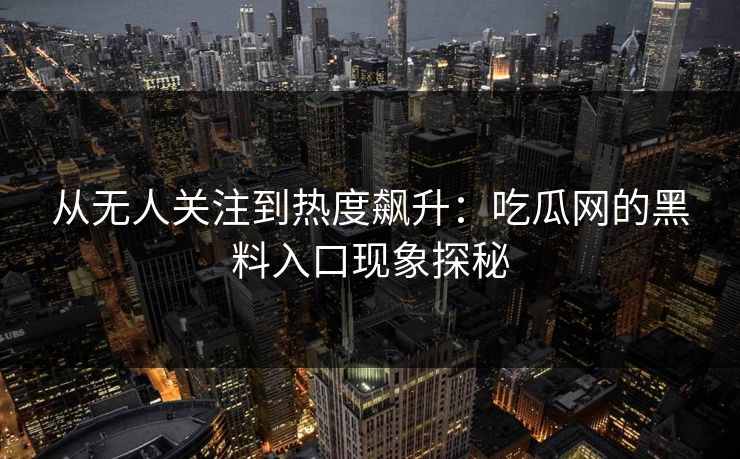 从无人关注到热度飙升：吃瓜网的黑料入口现象探秘