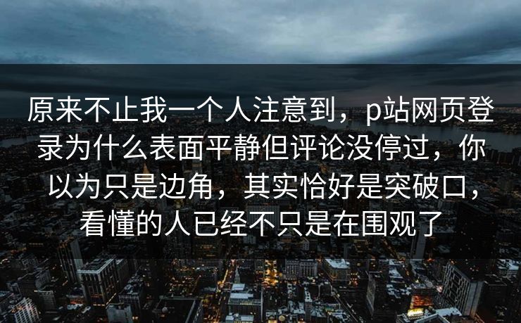原来不止我一个人注意到,p站网页登录为什么表面平静但评论没停过,你以为只是边角,其实恰好是突破口,看懂的人已经不只是在围观了 原来不止我一个人注意到,p站网页登录为什么表面平静但评论没停过,你以为只是边角,其实恰好是突破口,看懂的人已经不只是在围观了