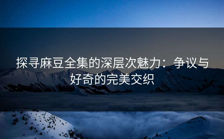 探寻麻豆全集的深层次魅力：争议与好奇的完美交织