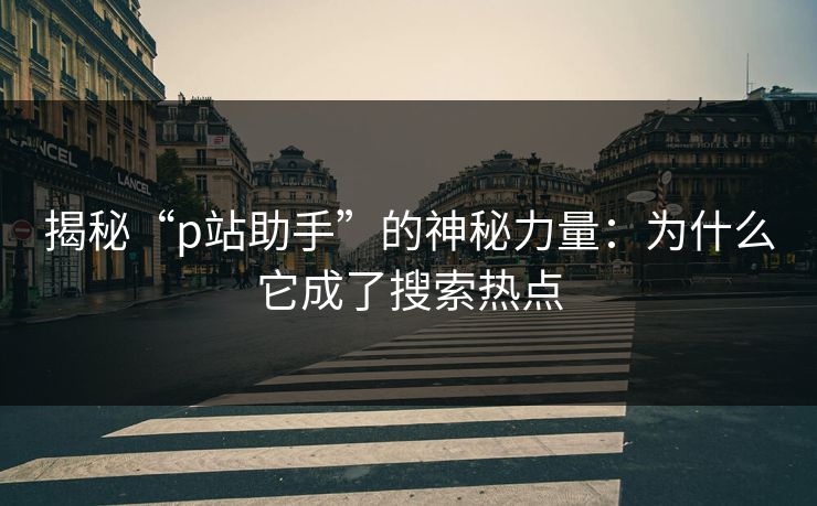 揭秘“p站助手”的神秘力量：为什么它成了搜索热点