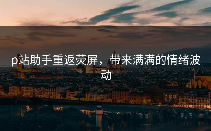 p站助手重返荧屏，带来满满的情绪波动