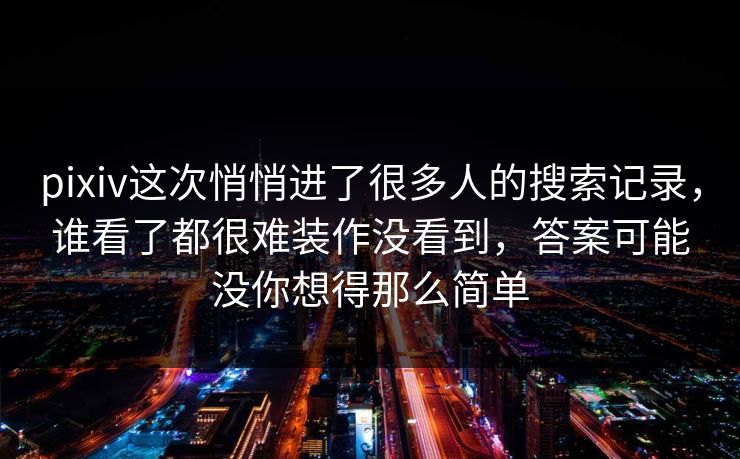 pixiv这次悄悄进了很多人的搜索记录,谁看了都很难装作没看到,答案可能没你想得那么简单 pixiv这次悄悄进了很多人的搜索记录,谁看了都很难装作没看到,答案可能没你想得那么简单