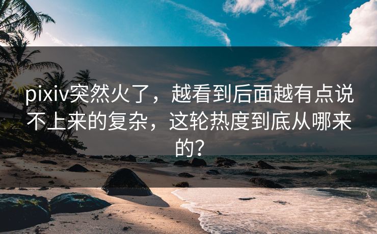 pixiv突然火了,越看到后面越有点说不上来的复杂,这轮热度到底从哪来的? pixiv突然火了,越看到后面越有点说不上来的复杂,这轮热度到底从哪来的?