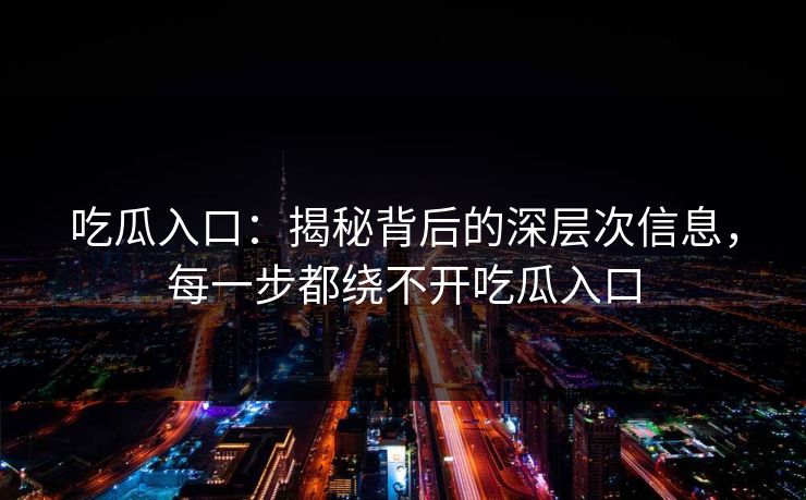 吃瓜入口:揭秘背后的深层次信息,每一步都绕不开吃瓜入口 吃瓜入口:揭秘背后的深层次信息,每一步都绕不开吃瓜入口