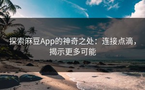 探索麻豆App的神奇之处：连接点滴，揭示更多可能