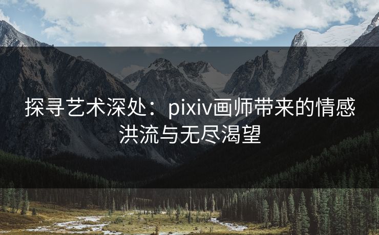 探寻艺术深处:pixiv画师带来的情感洪流与无尽渴望 探寻艺术深处:pixiv画师带来的情感洪流与无尽渴望