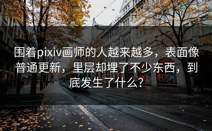 围着pixiv画师的人越来越多,表面像普通更新,里层却埋了不少东西,到底发生了什么? 围着pixiv画师的人越来越多,表面像普通更新,里层却埋了不少东西,到底发生了什么?