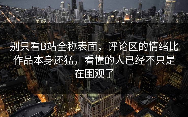 别只看B站全称表面,评论区的情绪比作品本身还猛,看懂的人已经不只是在围观了 别只看B站全称表面,评论区的情绪比作品本身还猛,看懂的人已经不只是在围观了