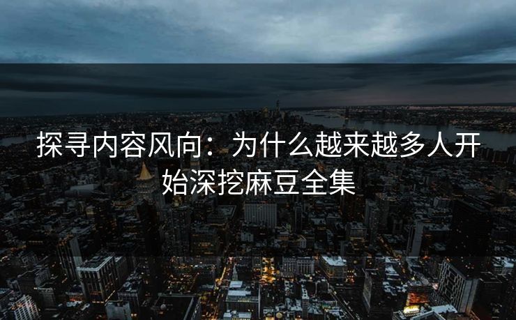 探寻内容风向:为什么越来越多人开始深挖麻豆全集 探寻内容风向:为什么越来越多人开始深挖麻豆全集