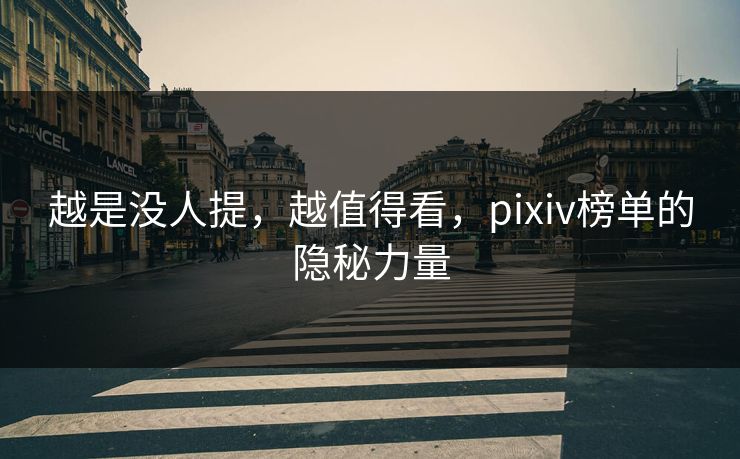 越是没人提,越值得看,pixiv榜单的隐秘力量 越是没人提,越值得看,pixiv榜单的隐秘力量