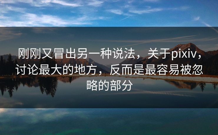 刚刚又冒出另一种说法,关于pixiv,讨论最大的地方,反而是最容易被忽略的部分 刚刚又冒出另一种说法,关于pixiv,讨论最大的地方,反而是最容易被忽略的部分