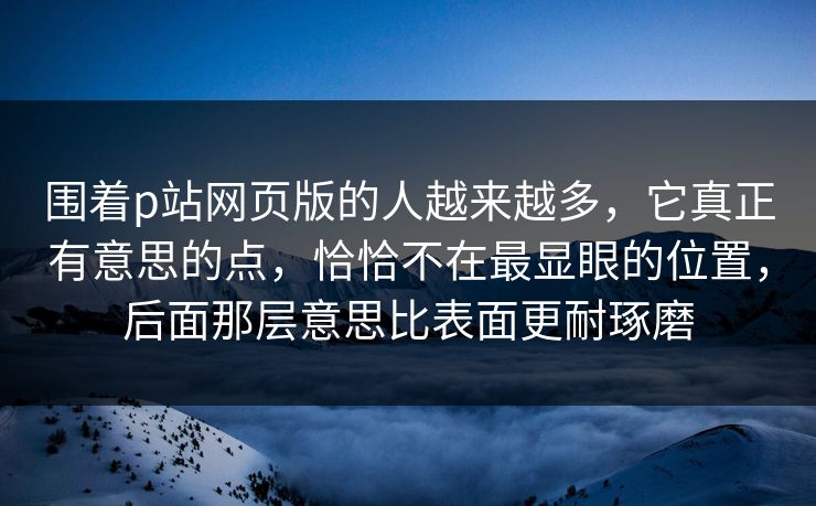 围着p站网页版的人越来越多,它真正有意思的点,恰恰不在最显眼的位置,后面那层意思比表面更耐琢磨 围着p站网页版的人越来越多,它真正有意思的点,恰恰不在最显眼的位置,后面那层意思比表面更耐琢磨