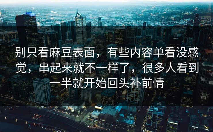 别只看麻豆表面,有些内容单看没感觉,串起来就不一样了,很多人看到一半就开始回头补前情 别只看麻豆表面,有些内容单看没感觉,串起来就不一样了,很多人看到一半就开始回头补前情